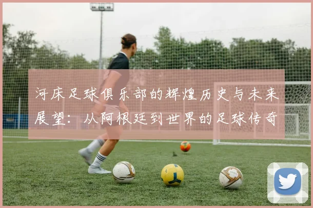 河床足球俱乐部的辉煌历史与未来展望：从阿根廷到世界的足球传奇之路