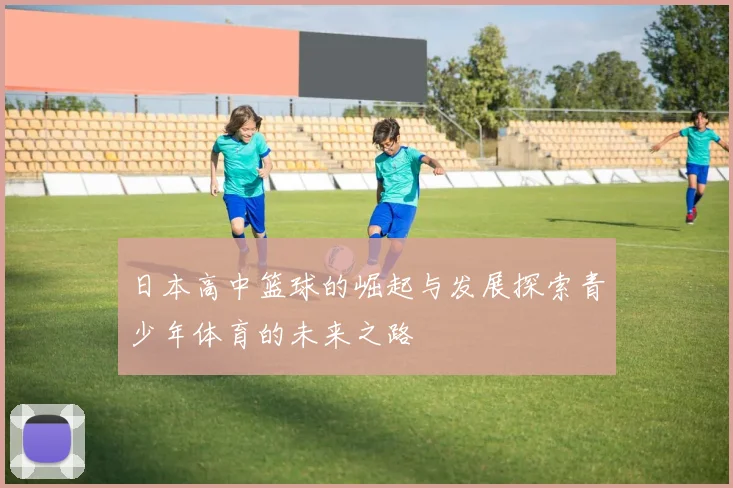 日本高中篮球的崛起与发展探索青少年体育的未来之路
