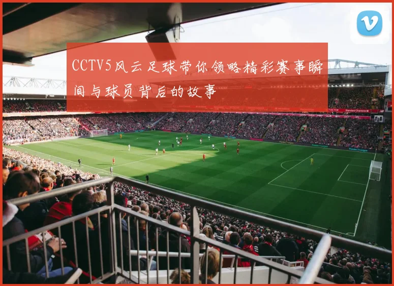 CCTV5风云足球带你领略精彩赛事瞬间与球员背后的故事