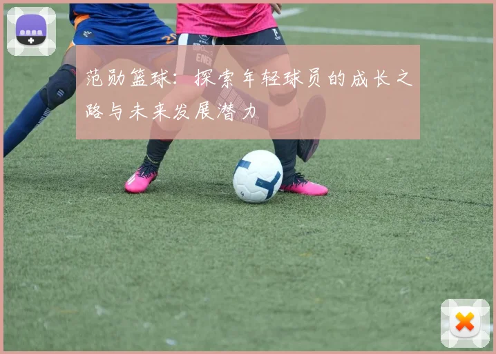 范勋篮球：探索年轻球员的成长之路与未来发展潜力