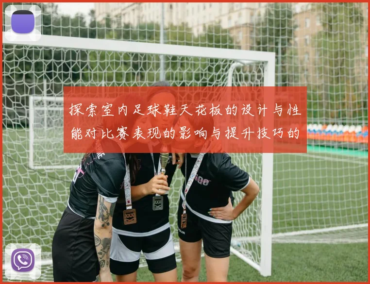 探索室内足球鞋天花板的设计与性能对比赛表现的影响与提升技巧的关系