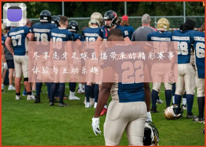 尽享虎牙足球直播带来的精彩赛事体验与互动乐趣
