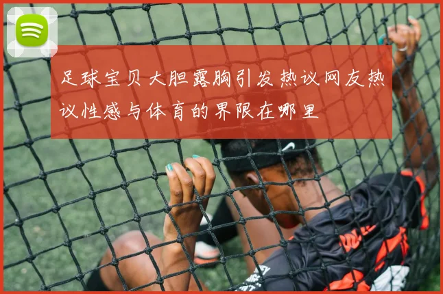 足球宝贝大胆露胸引发热议网友热议性感与体育的界限在哪里