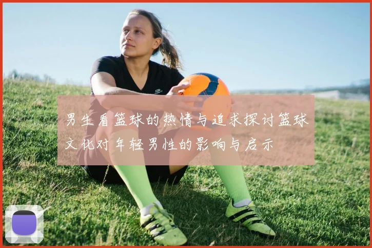 男生看篮球的热情与追求探讨篮球文化对年轻男性的影响与启示