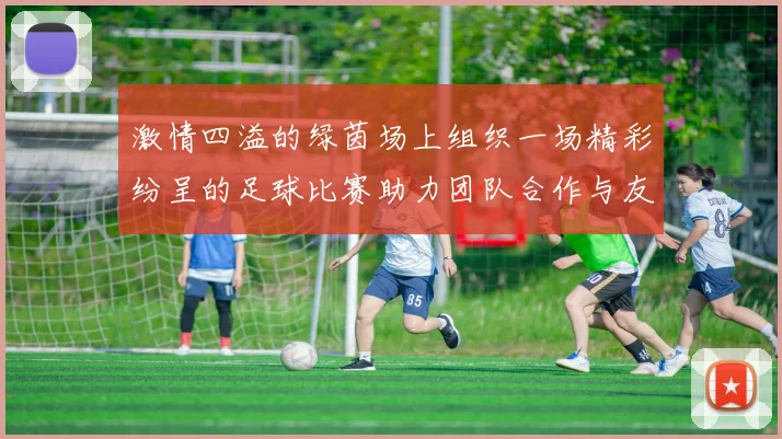 激情四溢的绿茵场上组织一场精彩纷呈的足球比赛助力团队合作与友谊的盛宴