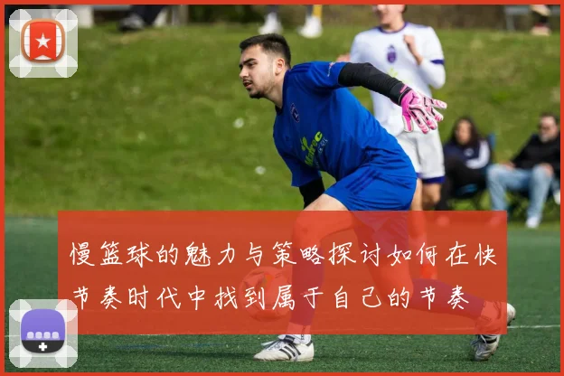 慢篮球的魅力与策略探讨如何在快节奏时代中找到属于自己的节奏