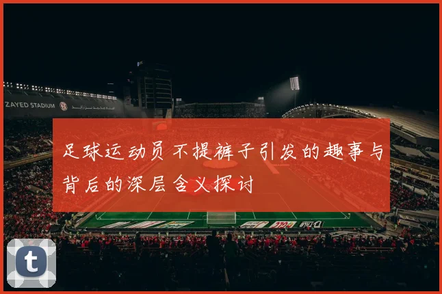 足球运动员不提裤子引发的趣事与背后的深层含义探讨