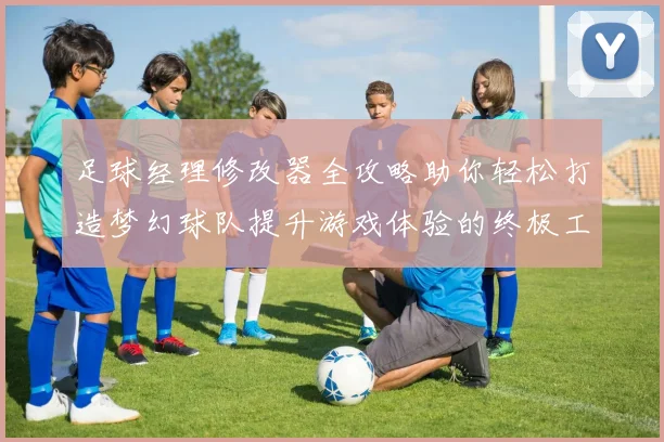 足球经理修改器全攻略助你轻松打造梦幻球队提升游戏体验的终极工具