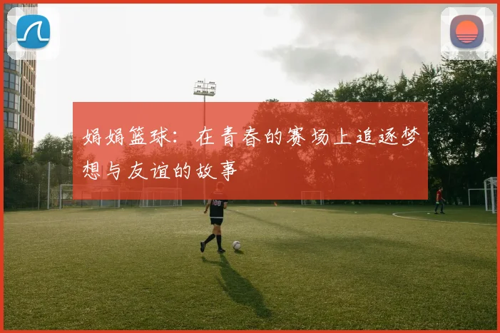 娟娟篮球：在青春的赛场上追逐梦想与友谊的故事