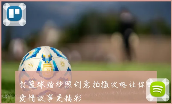 打篮球婚纱照创意拍摄攻略让你的爱情故事更精彩